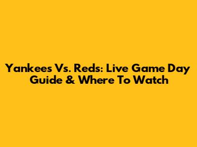 Yankees Vs. Reds: Live Game Day Guide & Where To Watch