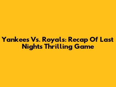 Yankees Vs. Royals: Recap Of Last Night's Thrilling Game