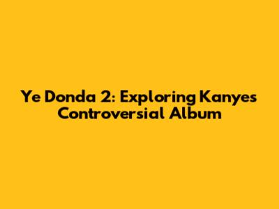 Ye Donda 2: Exploring Kanye's Controversial Album
