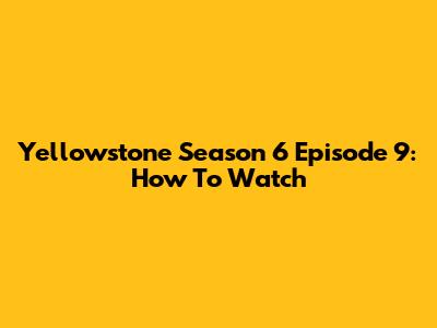 Yellowstone Season 6 Episode 9: How To Watch