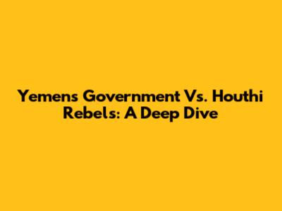 Yemen's Government Vs. Houthi Rebels: A Deep Dive