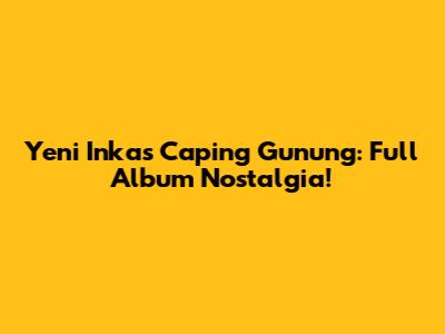 Yeni Inka's Caping Gunung: Full Album Nostalgia!