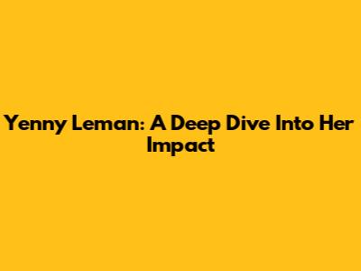 Yenny Leman: A Deep Dive Into Her Impact
