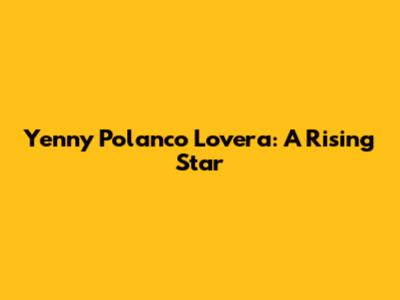 Yenny Polanco Lovera: A Rising Star