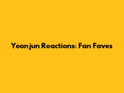 Yeonjun Reactions: Fan Faves