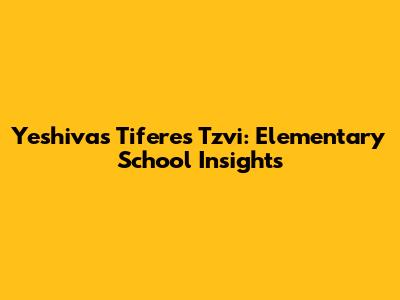 Yeshivas Tiferes Tzvi: Elementary School Insights