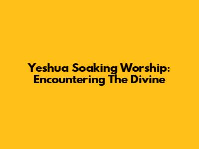 Yeshua Soaking Worship: Encountering The Divine
