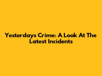 Yesterday's Crime: A Look At The Latest Incidents