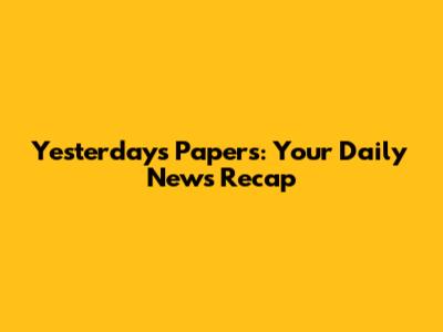 Yesterday's Papers: Your Daily News Recap