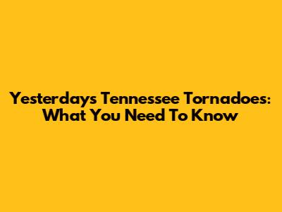Yesterday's Tennessee Tornadoes: What You Need To Know