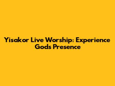 Yisakor Live Worship: Experience God's Presence