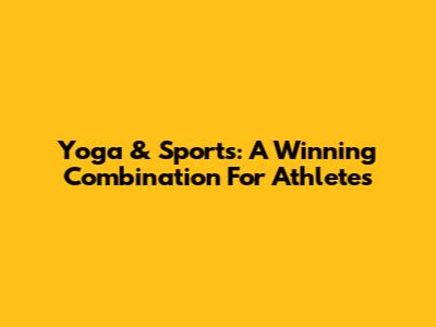 Yoga & Sports: A Winning Combination For Athletes
