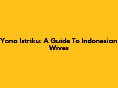 Yona Istriku: A Guide To Indonesian Wives