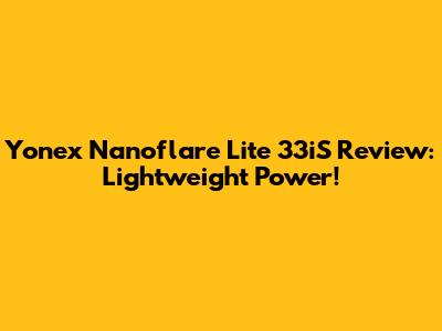 Yonex Nanoflare Lite 33iS Review: Lightweight Power!