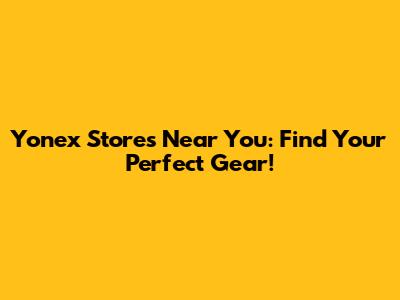 Yonex Stores Near You: Find Your Perfect Gear!