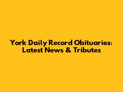 York Daily Record Obituaries: Latest News & Tributes
