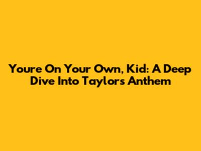 You're On Your Own, Kid: A Deep Dive Into Taylor's Anthem