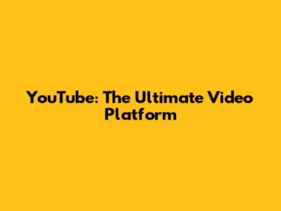 YouTube: The Ultimate Video Platform