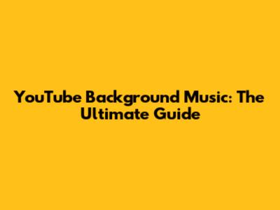 YouTube Background Music: The Ultimate Guide