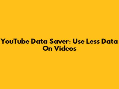 YouTube Data Saver: Use Less Data On Videos