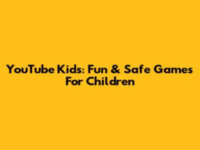 YouTube Kids: Fun & Safe Games For Children