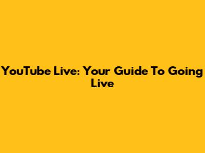 YouTube Live: Your Guide To Going Live