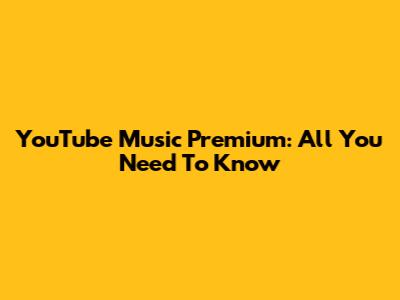 YouTube Music Premium: All You Need To Know