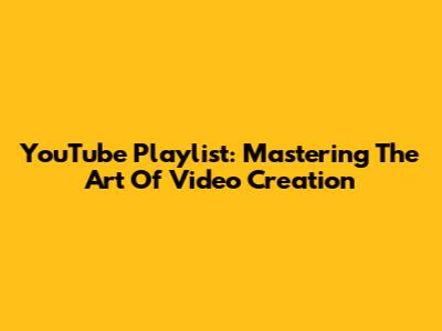 YouTube Playlist: Mastering The Art Of Video Creation