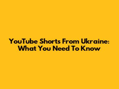 YouTube Shorts From Ukraine: What You Need To Know