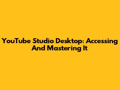 YouTube Studio Desktop: Accessing And Mastering It