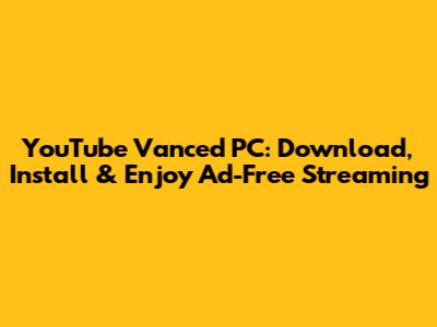 YouTube Vanced PC: Download, Install & Enjoy Ad-Free Streaming