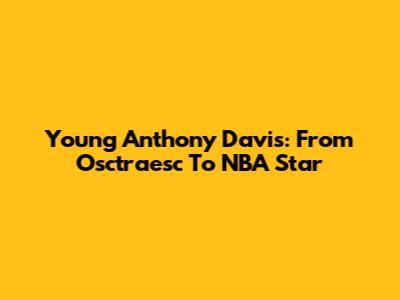 Young Anthony Davis: From Osctraesc To NBA Star