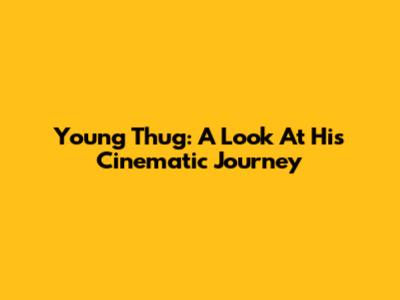 Young Thug: A Look At His Cinematic Journey