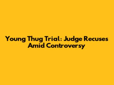 Young Thug Trial: Judge Recuses Amid Controversy