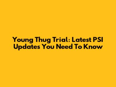 Young Thug Trial: Latest PSI Updates You Need To Know