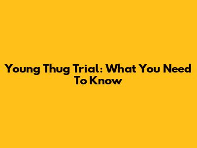 Young Thug Trial: What You Need To Know
