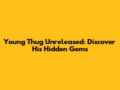 Young Thug Unreleased: Discover His Hidden Gems
