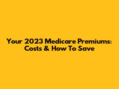 Your 2023 Medicare Premiums: Costs & How To Save