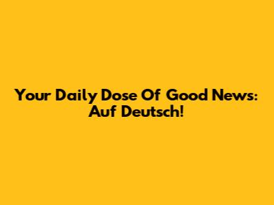 Your Daily Dose Of Good News: Auf Deutsch!