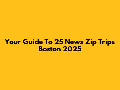 Your Guide To 25 News Zip Trips Boston 2025