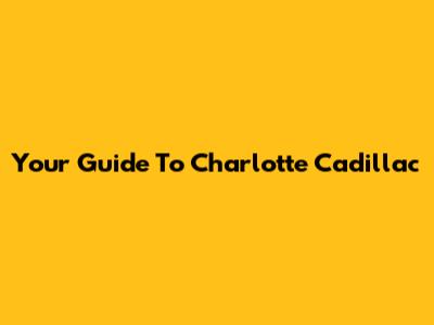Your Guide To Charlotte Cadillac