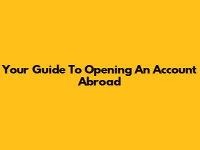 Your Guide To Opening An Account Abroad