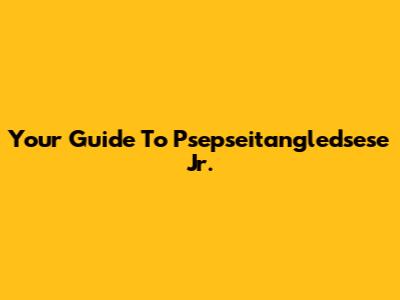Your Guide To Psepseitangledsese Jr.