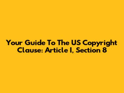 Your Guide To The US Copyright Clause: Article I, Section 8