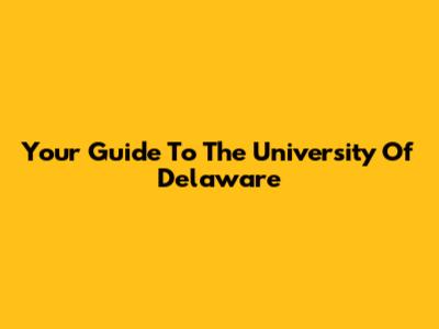 Your Guide To The University Of Delaware