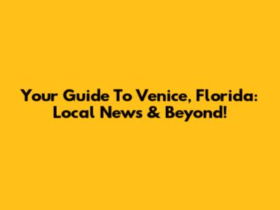 Your Guide To Venice, Florida: Local News & Beyond!