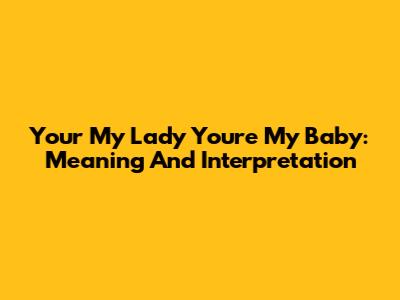 Your My Lady You're My Baby: Meaning And Interpretation