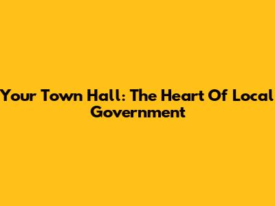 Your Town Hall: The Heart Of Local Government