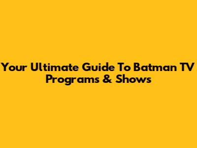 Your Ultimate Guide To Batman TV Programs & Shows
