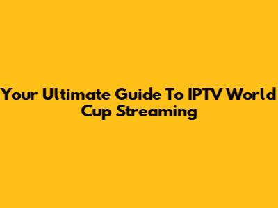 Your Ultimate Guide To IPTV World Cup Streaming